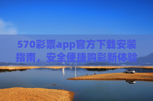 570彩票app官方下载安装指南,安全便捷购彩新体验,570彩票app官方下载安装指南,安全便捷购彩新体验 570彩票app官方下载安装指南,安全便捷购彩新体验,570彩票app官方下载安装指南,安全便捷购彩新体验