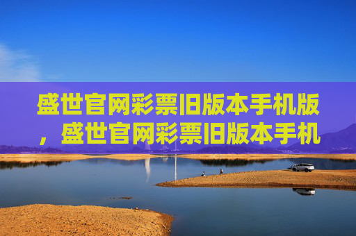 盛世官网彩票旧版本手机版,盛世官网彩票旧版本手机版 盛世官网彩票旧版本手机版,盛世官网彩票旧版本手机版