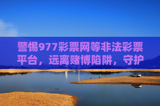 警惕977彩票网等非法彩票平台,远离赌博陷阱,守护财产安全,警惕非法彩票平台 远离赌博陷阱 守护财产安全 警惕977彩票网等非法彩票平台,远离赌博陷阱,守护财产安全,警惕非法彩票平台 远离赌博陷阱 守护财产安全