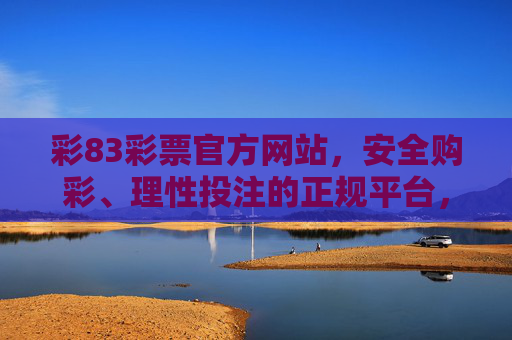 彩83彩票官方网站,安全购彩、理性投注的正规平台,彩83彩票官方网站,安全购彩、理性投注的正规平台 彩83彩票官方网站,安全购彩、理性投注的正规平台,彩83彩票官方网站,安全购彩、理性投注的正规平台