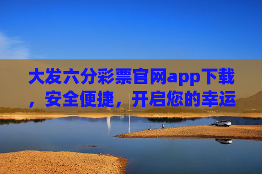 大发六分彩票官网app下载,安全便捷,开启您的幸运之旅,大发六分彩票官网app下载,安全便捷,开启幸运之旅 大发六分彩票官网app下载,安全便捷,开启您的幸运之旅,大发六分彩票官网app下载,安全便捷,开启幸运之旅