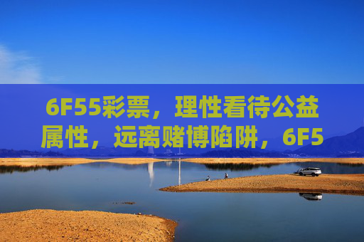 6F55彩票,理性看待公益属性,远离赌博陷阱,6F55彩票,理性看待公益属性,远离赌博陷阱 6F55彩票,理性看待公益属性,远离赌博陷阱,6F55彩票,理性看待公益属性,远离赌博陷阱