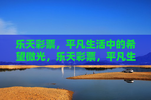 乐天彩票,平凡生活中的希望微光,乐天彩票,平凡生活中的希望微光 乐天彩票,平凡生活中的希望微光,乐天彩票,平凡生活中的希望微光