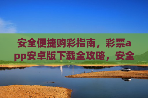 安全便捷购彩指南,彩票app安卓版下载全攻略,安全便捷购彩,彩票app安卓版下载全攻略 安全便捷购彩指南,彩票app安卓版下载全攻略,安全便捷购彩,彩票app安卓版下载全攻略