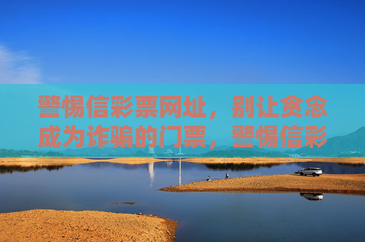 警惕信彩票网址,别让贪念成为诈骗的门票,警惕信彩票网址,贪念成诈骗门票 警惕信彩票网址,别让贪念成为诈骗的门票,警惕信彩票网址,贪念成诈骗门票