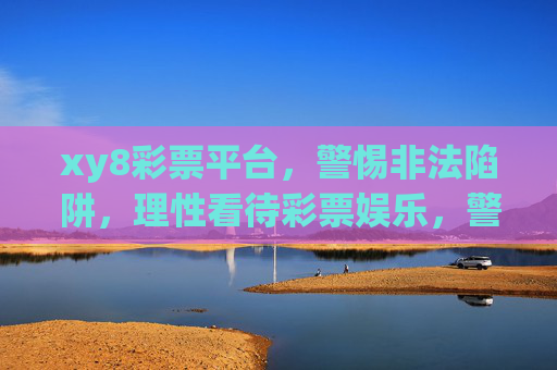 xy8彩票平台,警惕非法陷阱,理性看待彩票娱乐,警惕xy8彩票平台非法陷阱,理性看待彩票娱乐 xy8彩票平台,警惕非法陷阱,理性看待彩票娱乐,警惕xy8彩票平台非法陷阱,理性看待彩票娱乐