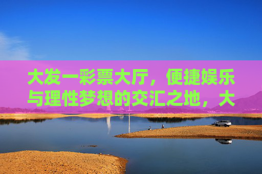 大发一彩票大厅,便捷娱乐与理性梦想的交汇之地,大发一彩票大厅,便捷娱乐与理性梦想交汇之地 大发一彩票大厅,便捷娱乐与理性梦想的交汇之地,大发一彩票大厅,便捷娱乐与理性梦想交汇之地