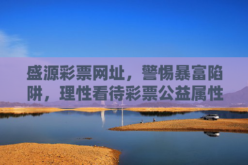 盛源彩票网址,警惕暴富陷阱,理性看待彩票公益属性,警惕盛源彩票暴富陷阱,理性看待公益属性 盛源彩票网址,警惕暴富陷阱,理性看待彩票公益属性,警惕盛源彩票暴富陷阱,理性看待公益属性
