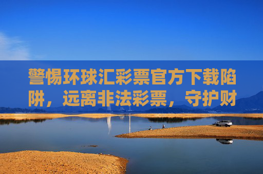 警惕环球汇彩票官方下载陷阱,远离非法彩票,守护财产安全,警惕环球汇彩票官方下载陷阱,守护财产安全 警惕环球汇彩票官方下载陷阱,远离非法彩票,守护财产安全,警惕环球汇彩票官方下载陷阱,守护财产安全