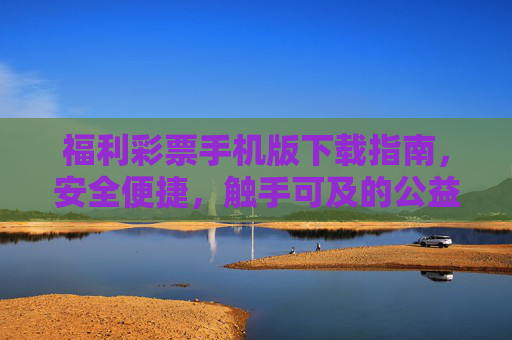 福利彩票手机版下载指南,安全便捷,触手可及的公益新体验,福利彩票手机版下载,安全便捷,公益触手可及 福利彩票手机版下载指南,安全便捷,触手可及的公益新体验,福利彩票手机版下载,安全便捷,公益触手可及