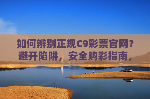 如何辨别正规C9彩票官网?避开陷阱,安全购彩指南,辨别正规C9彩票官网,避开陷阱,安全购彩指南 如何辨别正规C9彩票官网?避开陷阱,安全购彩指南,辨别正规C9彩票官网,避开陷阱,安全购彩指南