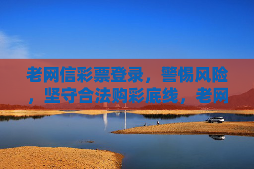 老网信彩票登录,警惕风险,坚守合法购彩底线,老网信彩票登录,警惕风险,坚守合法底线 老网信彩票登录,警惕风险,坚守合法购彩底线,老网信彩票登录,警惕风险,坚守合法底线