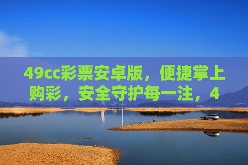 49cc彩票安卓版,便捷掌上购彩,安全守护每一注,49cc彩票安卓版,便捷掌上购彩,安全守护每一注 49cc彩票安卓版,便捷掌上购彩,安全守护每一注,49cc彩票安卓版,便捷掌上购彩,安全守护每一注