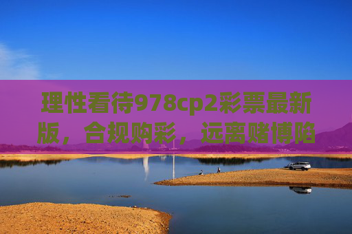 理性看待978cp2彩票最新版,合规购彩,远离赌博陷阱,理性看待978cp2彩票最新版,合规购彩,远离赌博陷阱 理性看待978cp2彩票最新版,合规购彩,远离赌博陷阱,理性看待978cp2彩票最新版,合规购彩,远离赌博陷阱