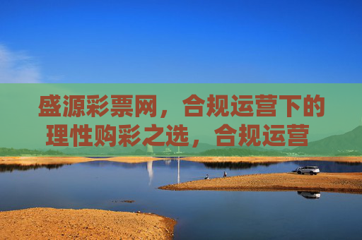 盛源彩票网,合规运营下的理性购彩之选,合规运营 理性之选——盛源彩票网 盛源彩票网,合规运营下的理性购彩之选,合规运营 理性之选——盛源彩票网