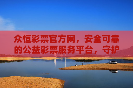 众恒彩票官方网,安全可靠的公益彩票服务平台,守护您的每一份期待,众恒彩票官方网,安全可靠守护公益期待 众恒彩票官方网,安全可靠的公益彩票服务平台,守护您的每一份期待,众恒彩票官方网,安全可靠守护公益期待