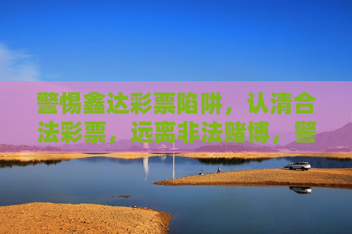 警惕鑫达彩票陷阱,认清合法彩票,远离非法赌博,警惕鑫达彩票陷阱,认清合法彩票,远离非法赌博 警惕鑫达彩票陷阱,认清合法彩票,远离非法赌博,警惕鑫达彩票陷阱,认清合法彩票,远离非法赌博