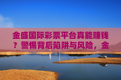 金盛国际彩票平台真能赚钱?警惕背后陷阱与风险,金盛国际彩票平台真能赚钱?警惕背后陷阱与风险 金盛国际彩票平台真能赚钱?警惕背后陷阱与风险,金盛国际彩票平台真能赚钱?警惕背后陷阱与风险