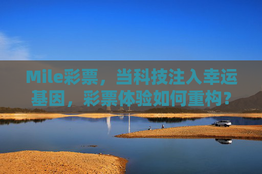 Mile彩票,当科技注入幸运基因,彩票体验如何重构?Mile彩票,科技注入幸运基因,重构彩票体验 Mile彩票,当科技注入幸运基因,彩票体验如何重构?Mile彩票,科技注入幸运基因,重构彩票体验