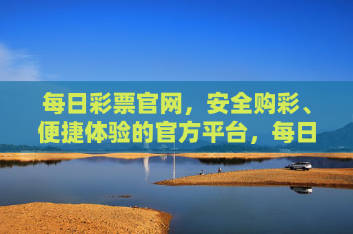 每日彩票官网,安全购彩、便捷体验的官方平台,每日彩票官网,安全购彩、便捷体验的官方平台 每日彩票官网,安全购彩、便捷体验的官方平台,每日彩票官网,安全购彩、便捷体验的官方平台