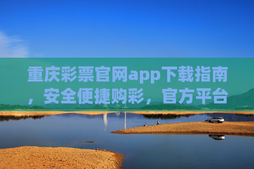重庆彩票官网app下载指南,安全便捷购彩,官方平台更放心,重庆彩票官网app下载指南,安全便捷购彩,官方平台更放心 重庆彩票官网app下载指南,安全便捷购彩,官方平台更放心,重庆彩票官网app下载指南,安全便捷购彩,官方平台更放心
