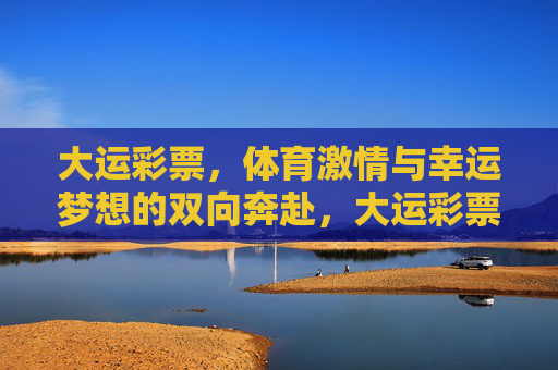 大运彩票,体育激情与幸运梦想的双向奔赴,大运彩票,体育激情与幸运梦想的双向奔赴 大运彩票,体育激情与幸运梦想的双向奔赴,大运彩票,体育激情与幸运梦想的双向奔赴