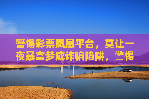 警惕彩票凤凰平台,莫让一夜暴富梦成诈骗陷阱,警惕彩票凤凰平台,莫让一夜暴富梦成诈骗陷阱 警惕彩票凤凰平台,莫让一夜暴富梦成诈骗陷阱,警惕彩票凤凰平台,莫让一夜暴富梦成诈骗陷阱