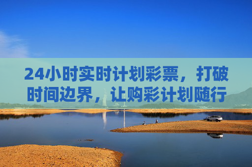 24小时实时计划彩票,打破时间边界,让购彩计划随行,24小时实时购彩,打破时间边界,计划随行 24小时实时计划彩票,打破时间边界,让购彩计划随行,24小时实时购彩,打破时间边界,计划随行