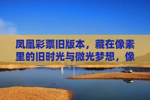 凤凰彩票旧版本,藏在像素里的旧时光与微光梦想,像素里的旧时光,凤凰彩票旧版本的微光梦想 凤凰彩票旧版本,藏在像素里的旧时光与微光梦想,像素里的旧时光,凤凰彩票旧版本的微光梦想