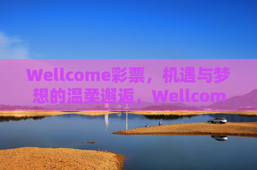 Wellcome彩票,机遇与梦想的温柔邂逅,Wellcome彩票,机遇与梦想的温柔邂逅 Wellcome彩票,机遇与梦想的温柔邂逅,Wellcome彩票,机遇与梦想的温柔邂逅