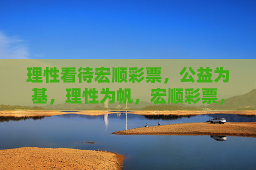 理性看待宏顺彩票,公益为基,理性为帆,宏顺彩票,公益为基,理性为帆 理性看待宏顺彩票,公益为基,理性为帆,宏顺彩票,公益为基,理性为帆