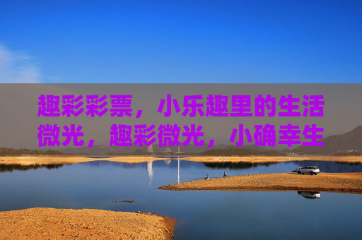 趣彩彩票,小乐趣里的生活微光,趣彩微光,小确幸生活 趣彩彩票,小乐趣里的生活微光,趣彩微光,小确幸生活