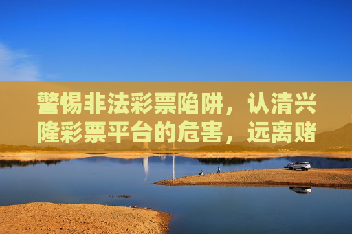 警惕非法彩票陷阱,认清兴隆彩票平台的危害,远离赌博诱惑,警惕兴隆彩票非法陷阱,认清危害,远离赌博诱惑 警惕非法彩票陷阱,认清兴隆彩票平台的危害,远离赌博诱惑,警惕兴隆彩票非法陷阱,认清危害,远离赌博诱惑