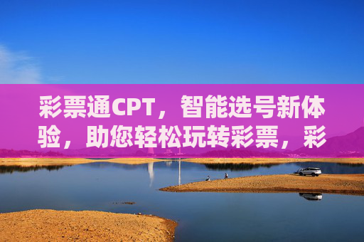 彩票通CPT,智能选号新体验,助您轻松玩转彩票,彩票通CPT,智能选号新体验,轻松玩转彩票 彩票通CPT,智能选号新体验,助您轻松玩转彩票,彩票通CPT,智能选号新体验,轻松玩转彩票