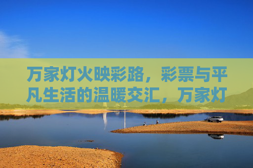万家灯火映彩路,彩票与平凡生活的温暖交汇,万家灯火映彩路,彩票与平凡生活的温暖交汇 万家灯火映彩路,彩票与平凡生活的温暖交汇,万家灯火映彩路,彩票与平凡生活的温暖交汇