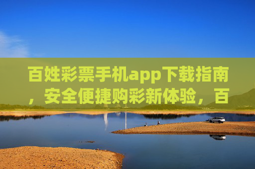 百姓彩票手机app下载指南,安全便捷购彩新体验,百姓彩票手机app下载指南,安全便捷购彩新体验 百姓彩票手机app下载指南,安全便捷购彩新体验,百姓彩票手机app下载指南,安全便捷购彩新体验