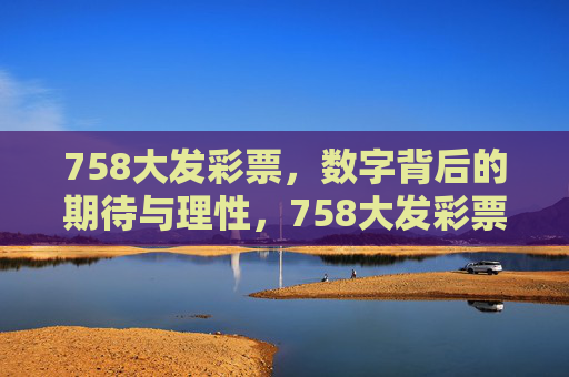 758大发彩票,数字背后的期待与理性,758大发彩票,数字背后的期待与理性 758大发彩票,数字背后的期待与理性,758大发彩票,数字背后的期待与理性