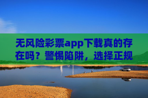 无风险彩票app下载真的存在吗?警惕陷阱,选择正规渠道才是正解,警惕无风险彩票app下载陷阱,正规渠道才是正解 无风险彩票app下载真的存在吗?警惕陷阱,选择正规渠道才是正解,警惕无风险彩票app下载陷阱,正规渠道才是正解