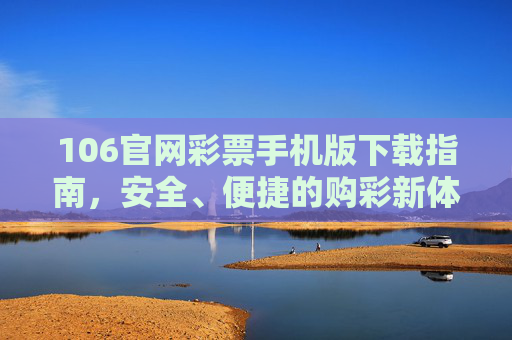 106官网彩票手机版下载指南,安全、便捷的购彩新体验,106官网彩票手机版下载指南,安全便捷的购彩新体验 106官网彩票手机版下载指南,安全、便捷的购彩新体验,106官网彩票手机版下载指南,安全便捷的购彩新体验