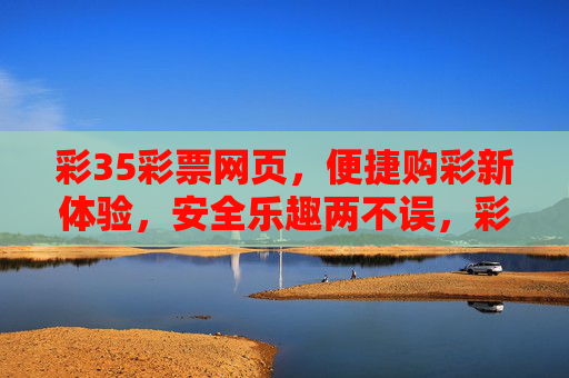 彩35彩票网页,便捷购彩新体验,安全乐趣两不误,彩35彩票网页,便捷安全,乐趣购彩新体验 彩35彩票网页,便捷购彩新体验,安全乐趣两不误,彩35彩票网页,便捷安全,乐趣购彩新体验