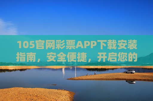 105官网彩票APP下载安装指南,安全便捷,开启您的幸运之旅,105官网彩票APP下载安装指南,安全便捷开启幸运之旅 105官网彩票APP下载安装指南,安全便捷,开启您的幸运之旅,105官网彩票APP下载安装指南,安全便捷开启幸运之旅
