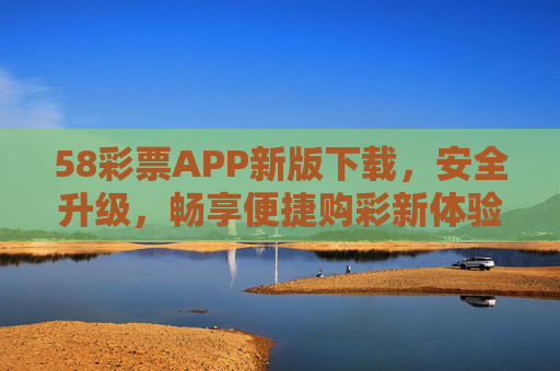 58彩票APP新版下载,安全升级,畅享便捷购彩新体验,58彩票APP新版下载,安全升级,便捷购彩新体验 58彩票APP新版下载,安全升级,畅享便捷购彩新体验,58彩票APP新版下载,安全升级,便捷购彩新体验