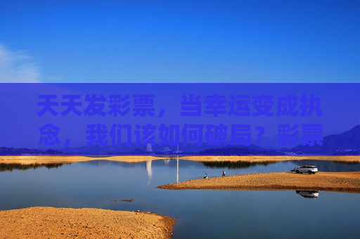 天天发彩票,当幸运变成执念,我们该如何破局?彩票执念,当天天盼幸运成困局,如何破? 天天发彩票,当幸运变成执念,我们该如何破局?彩票执念,当天天盼幸运成困局,如何破?