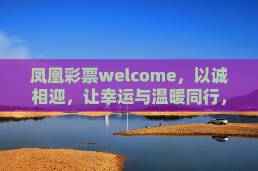 凤凰彩票welcome,以诚相迎,让幸运与温暖同行,凤凰彩票诚迎,幸运与温暖同行 凤凰彩票welcome,以诚相迎,让幸运与温暖同行,凤凰彩票诚迎,幸运与温暖同行