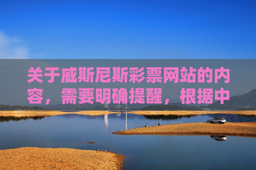关于威斯尼斯彩票网站的内容,需要明确提醒,根据中国法律法规,任何未经国家批准擅自发行彩票的网站均属非法,此类平台不仅缺乏监管,还存在极大的诈骗风险,严重危害用户财产安全和合法权益,威斯尼斯彩票网站非法,未经批准发行诈骗风险高 关于威斯尼斯彩票网站的内容,需要明确提醒,根据中国法律法规,任何未经国家批准擅自发行彩票的网站均属非法,此类平台不仅缺乏监管,还存在极大的诈骗风险,严重危害用户财产安全和合法权益,威斯尼斯彩票网站非法,未经批准发行诈骗风险高