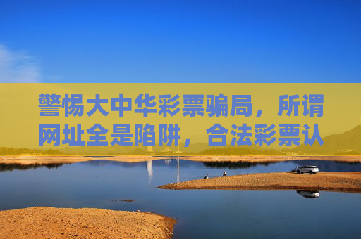 警惕大中华彩票骗局,所谓网址全是陷阱,合法彩票认准中国福彩体彩,警惕大中华彩票骗局,网址全是陷阱,合法彩票认准中国福彩体彩 警惕大中华彩票骗局,所谓网址全是陷阱,合法彩票认准中国福彩体彩,警惕大中华彩票骗局,网址全是陷阱,合法彩票认准中国福彩体彩