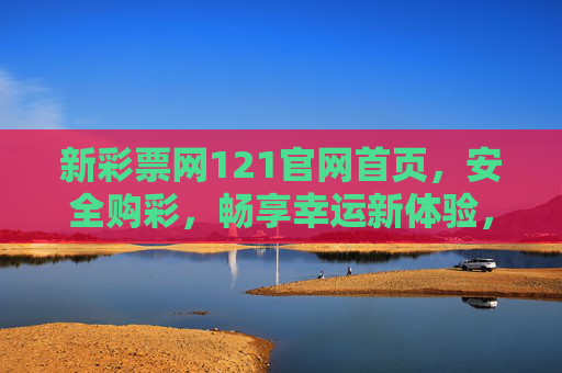 新彩票网121官网首页,安全购彩,畅享幸运新体验,新彩票网121官网,安全购彩畅享幸运新体验 新彩票网121官网首页,安全购彩,畅享幸运新体验,新彩票网121官网,安全购彩畅享幸运新体验