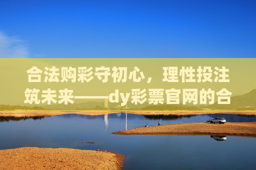 合法购彩守初心,理性投注筑未来——dy彩票官网的合规引导与责任担当,dy彩票官网,合规引导担责任,理性购彩筑未来 合法购彩守初心,理性投注筑未来——dy彩票官网的合规引导与责任担当,dy彩票官网,合规引导担责任,理性购彩筑未来