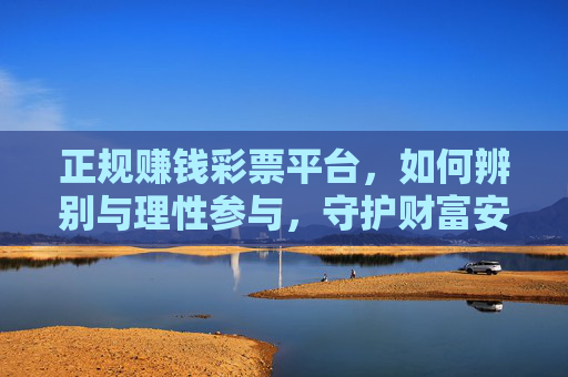 正规赚钱彩票平台,如何辨别与理性参与,守护财富安全,如何辨别正规彩票平台,理性参与,守护财富安全 正规赚钱彩票平台,如何辨别与理性参与,守护财富安全,如何辨别正规彩票平台,理性参与,守护财富安全