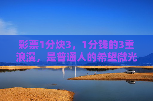 彩票1分块3,1分钱的3重浪漫,是普通人的希望微光,1分钱3重浪漫,普通人的希望微光 彩票1分块3,1分钱的3重浪漫,是普通人的希望微光,1分钱3重浪漫,普通人的希望微光